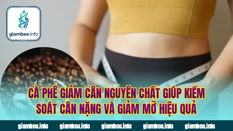 Cà phê giảm cân nguyên chất giúp kiểm soát cân nặng và giảm mỡ hiệu quả